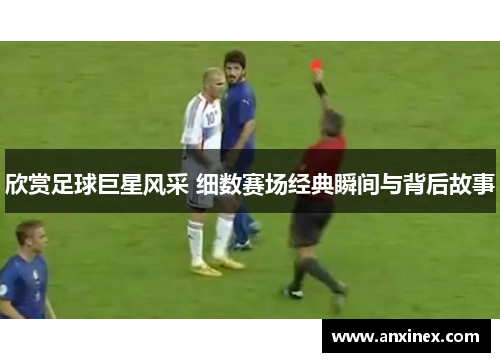 欣赏足球巨星风采 细数赛场经典瞬间与背后故事