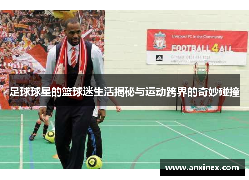 足球球星的篮球迷生活揭秘与运动跨界的奇妙碰撞