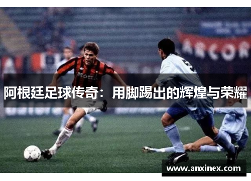阿根廷足球传奇：用脚踢出的辉煌与荣耀