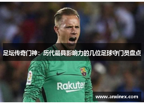 足坛传奇门神：历代最具影响力的几位足球守门员盘点